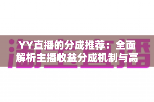YY直播的分成推荐:全面解析主播收益分成机制与高效变现的实战指南 YY直播的分成推荐:全面解析主播收益分成机制与高效变现的实战指南