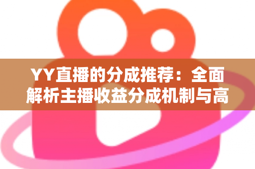 YY直播的分成推荐：全面解析主播收益分成机制与高效变现的实战指南