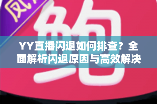 YY直播闪退如何排查？全面解析闪退原因与高效解决方法指南