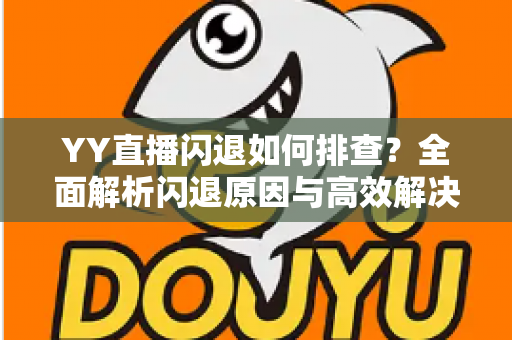 YY直播闪退如何排查？全面解析闪退原因与高效解决方法指南
