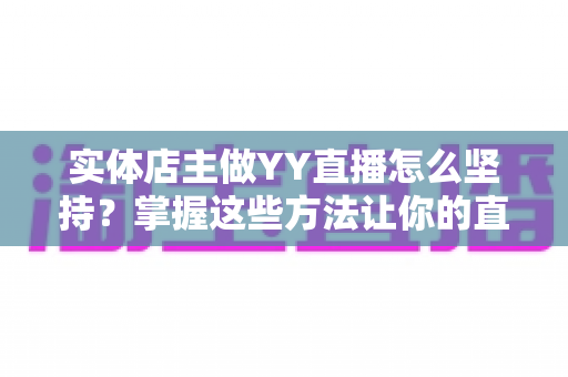 实体店主做YY直播怎么坚持?掌握这些方法让你的直播间稳步成长 实体店主做YY直播怎么坚持?掌握这些方法让你的直播间稳步成长