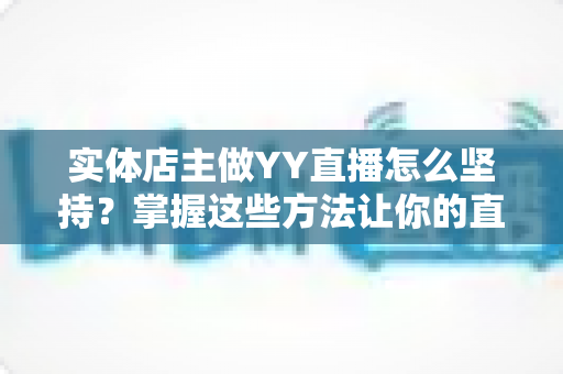 实体店主做YY直播怎么坚持?掌握这些方法让你的直播间稳步成长 实体店主做YY直播怎么坚持?掌握这些方法让你的直播间稳步成长