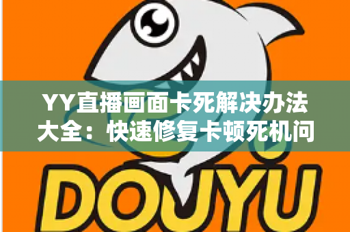 YY直播画面卡死解决办法大全:快速修复卡顿死机问题,畅享流畅观影直播体验 YY直播画面卡死解决办法大全:快速修复卡顿死机问题,畅享流畅观影直播体验