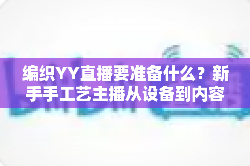编织YY直播要准备什么？新手手工艺主播从设备到内容的开播全攻略