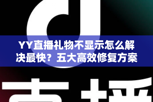 YY直播礼物不显示怎么解决最快?五大高效修复方案助你秒速恢复正常观看 YY直播礼物不显示怎么解决最快?五大高效修复方案助你秒速恢复正常观看