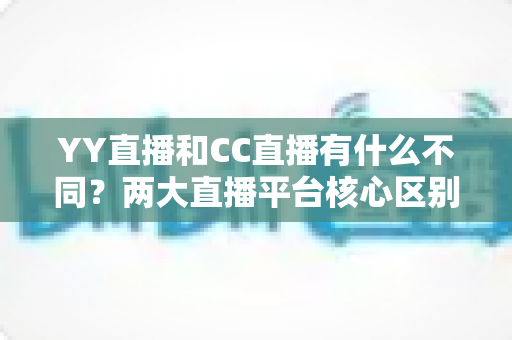 YY直播和CC直播有什么不同？两大直播平台核心区别与选择全攻略