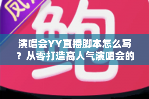 演唱会YY直播脚本怎么写?从零打造高人气演唱会的全流程实操指南 演唱会YY直播脚本怎么写?从零打造高人气演唱会的全流程实操指南