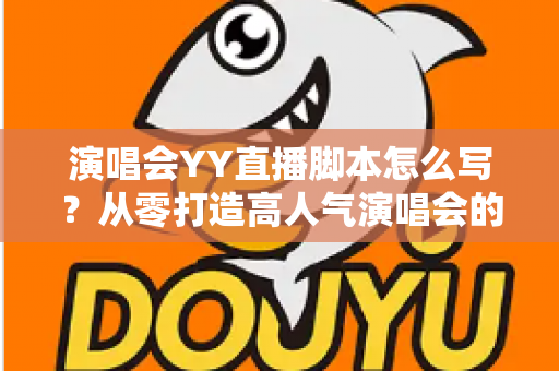 演唱会YY直播脚本怎么写?从零打造高人气演唱会的全流程实操指南 演唱会YY直播脚本怎么写?从零打造高人气演唱会的全流程实操指南