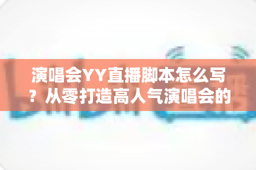 演唱会YY直播脚本怎么写?从零打造高人气演唱会的全流程实操指南 演唱会YY直播脚本怎么写?从零打造高人气演唱会的全流程实操指南
