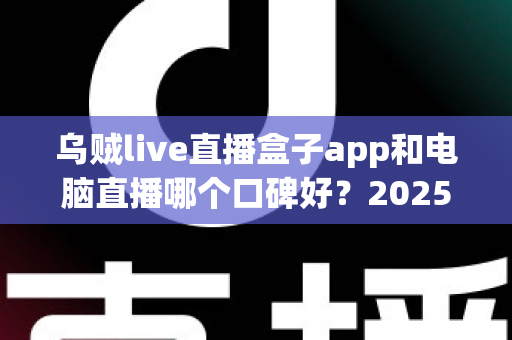 乌贼live直播盒子app和电脑直播哪个口碑好？2025最新口碑对比与实用选择指南