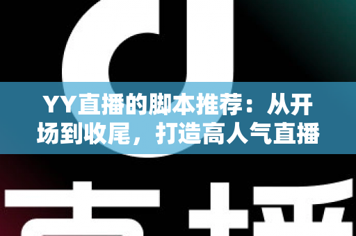 YY直播的脚本推荐:从开场到收尾,打造高人气直播间的实用话术宝典 YY直播的脚本推荐:从开场到收尾,打造高人气直播间的实用话术宝典