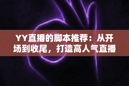 YY直播的脚本推荐:从开场到收尾,打造高人气直播间的实用话术宝典 YY直播的脚本推荐:从开场到收尾,打造高人气直播间的实用话术宝典