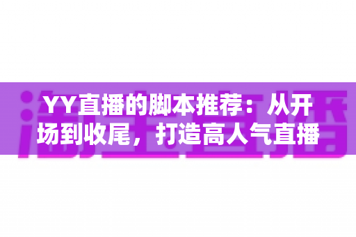 YY直播的脚本推荐:从开场到收尾,打造高人气直播间的实用话术宝典 YY直播的脚本推荐:从开场到收尾,打造高人气直播间的实用话术宝典