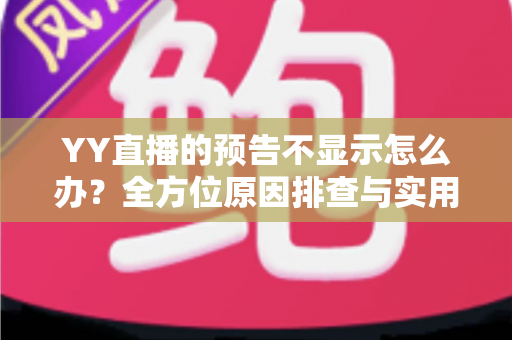 YY直播的预告不显示怎么办？全方位原因排查与实用解决指南