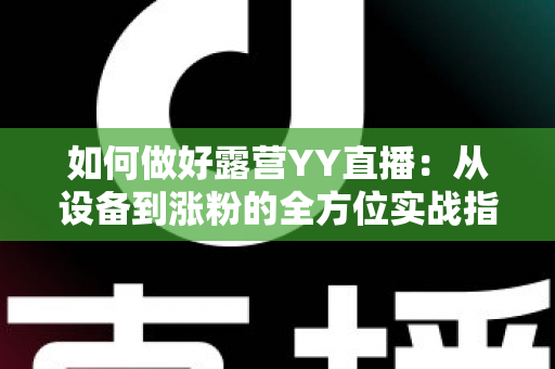 如何做好露营YY直播：从设备到涨粉的全方位实战指南