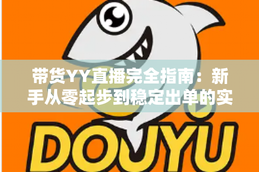 带货YY直播完全指南:新手从零起步到稳定出单的实战攻略 带货YY直播完全指南:新手从零起步到稳定出单的实战攻略