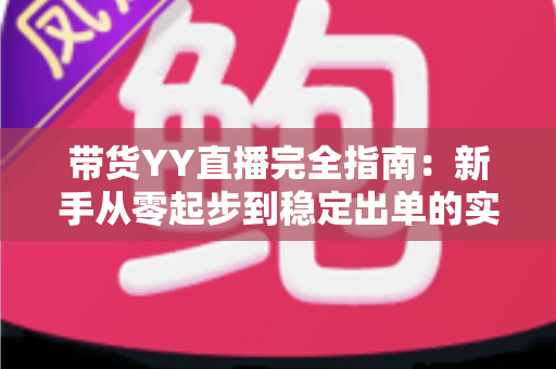 带货YY直播完全指南:新手从零起步到稳定出单的实战攻略 带货YY直播完全指南:新手从零起步到稳定出单的实战攻略