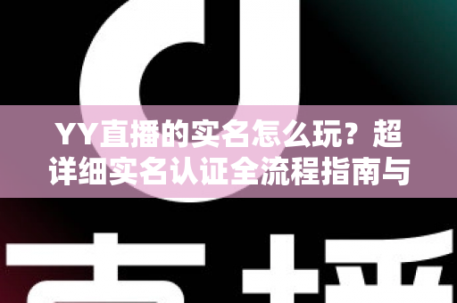 YY直播的实名怎么玩？超详细实名认证全流程指南与避坑攻略