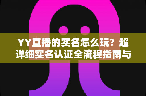 YY直播的实名怎么玩？超详细实名认证全流程指南与避坑攻略
