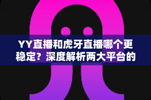 YY直播和虎牙直播哪个更稳定？深度解析两大平台的稳定性差异与选择建议