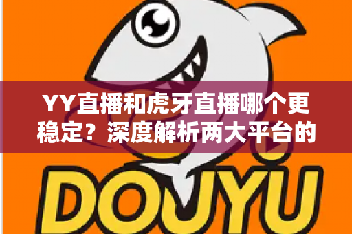 YY直播和虎牙直播哪个更稳定？深度解析两大平台的稳定性差异与选择建议