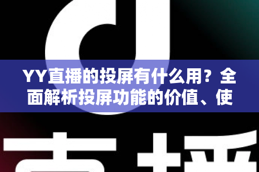 YY直播的投屏有什么用?全面解析投屏功能的价值、使用方法与实用场景 YY直播的投屏有什么用?全面解析投屏功能的价值、使用方法与实用场景