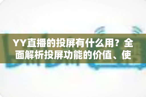 YY直播的投屏有什么用?全面解析投屏功能的价值、使用方法与实用场景 YY直播的投屏有什么用?全面解析投屏功能的价值、使用方法与实用场景