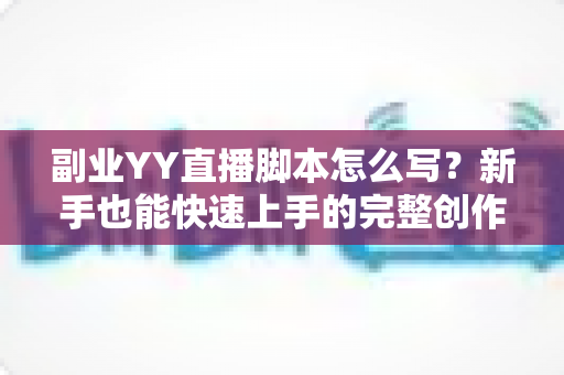 副业YY直播脚本怎么写?新手也能快速上手的完整创作指南 副业YY直播脚本怎么写?新手也能快速上手的完整创作指南