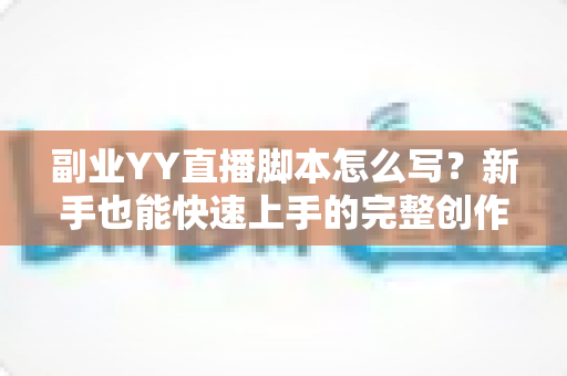副业YY直播脚本怎么写?新手也能快速上手的完整创作指南 副业YY直播脚本怎么写?新手也能快速上手的完整创作指南