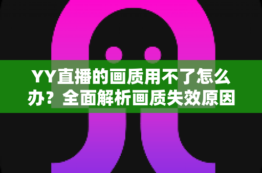 YY直播的画质用不了怎么办?全面解析画质失效原因与高效解决方案 YY直播的画质用不了怎么办?全面解析画质失效原因与高效解决方案