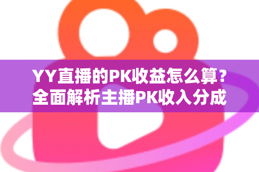 YY直播的PK收益怎么算?全面解析主播PK收入分成规则与实战提升攻略 YY直播的PK收益怎么算?全面解析主播PK收入分成规则与实战提升攻略