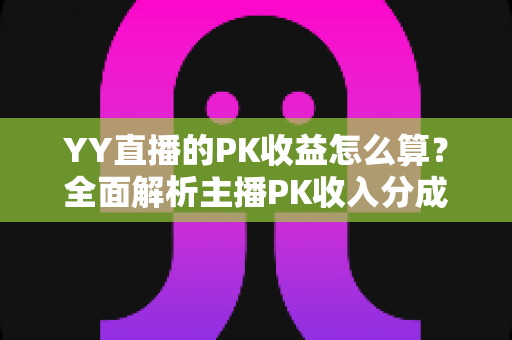 YY直播的PK收益怎么算?全面解析主播PK收入分成规则与实战提升攻略 YY直播的PK收益怎么算?全面解析主播PK收入分成规则与实战提升攻略