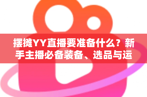 摆摊YY直播要准备什么？新手主播必备装备、选品与运营全攻略