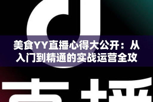 美食YY直播心得大公开:从入门到精通的实战运营全攻略 美食YY直播心得大公开:从入门到精通的实战运营全攻略