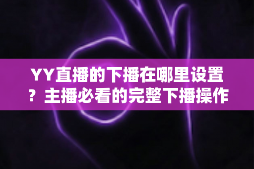 YY直播的下播在哪里设置?主播必看的完整下播操作教程与实用技巧 YY直播的下播在哪里设置?主播必看的完整下播操作教程与实用技巧