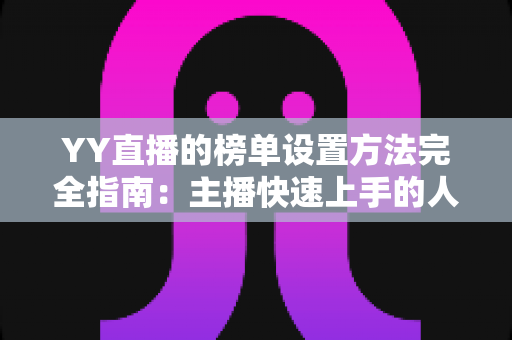 YY直播的榜单设置方法完全指南：主播快速上手的人气运营秘籍
