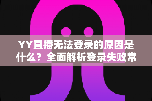 YY直播无法登录的原因是什么？全面解析登录失败常见问题与高效解决方法