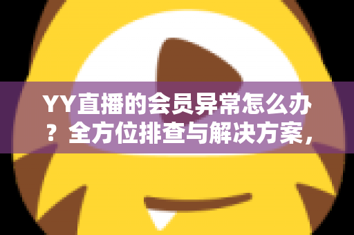 YY直播的会员异常怎么办?全方位排查与解决方案,助你快速找回会员权益 YY直播的会员异常怎么办?全方位排查与解决方案,助你快速找回会员权益