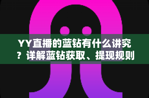 YY直播的蓝钻有什么讲究?详解蓝钻获取、提现规则与避坑指南 YY直播的蓝钻有什么讲究?详解蓝钻获取、提现规则与避坑指南