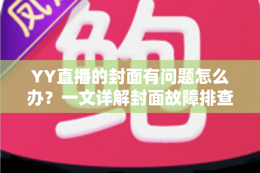 YY直播的封面有问题怎么办?一文详解封面故障排查、审核规避与优化全攻略 YY直播的封面有问题怎么办?一文详解封面故障排查、审核规避与优化全攻略