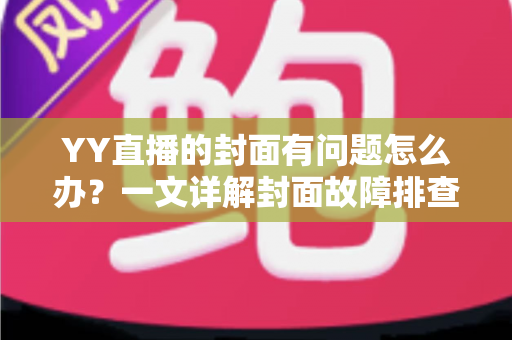 YY直播的封面有问题怎么办?一文详解封面故障排查、审核规避与优化全攻略 YY直播的封面有问题怎么办?一文详解封面故障排查、审核规避与优化全攻略