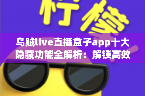 乌贼live直播盒子app十大隐藏功能全解析:解锁高效观影与直播新体验的必备秘籍 乌贼live直播盒子app十大隐藏功能全解析:解锁高效观影与直播新体验的必备秘籍