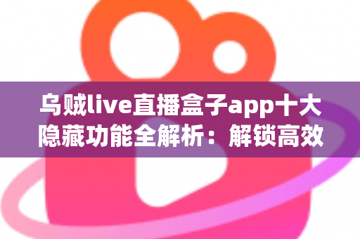 乌贼live直播盒子app十大隐藏功能全解析:解锁高效观影与直播新体验的必备秘籍 乌贼live直播盒子app十大隐藏功能全解析:解锁高效观影与直播新体验的必备秘籍