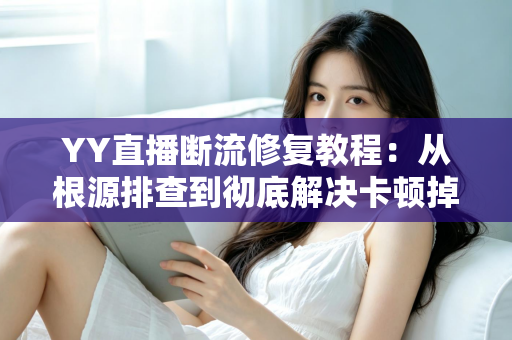 YY直播断流修复教程:从根源排查到彻底解决卡顿掉线的完整指南 YY直播断流修复教程:从根源排查到彻底解决卡顿掉线的完整指南