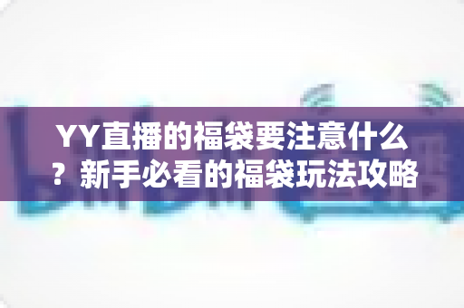 YY直播的福袋要注意什么?新手必看的福袋玩法攻略与避坑指南 YY直播的福袋要注意什么?新手必看的福袋玩法攻略与避坑指南