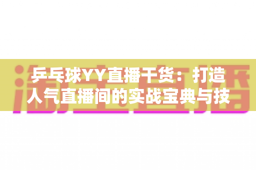 乒乓球YY直播干货:打造人气直播间的实战宝典与技巧全解析 乒乓球YY直播干货:打造人气直播间的实战宝典与技巧全解析