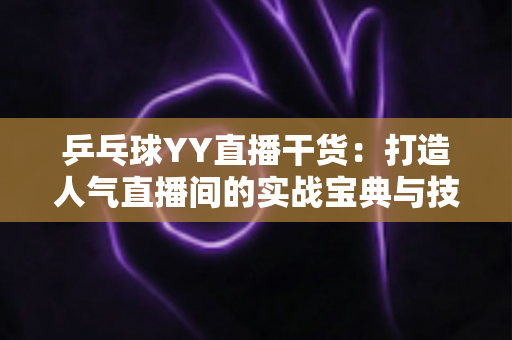 乒乓球YY直播干货:打造人气直播间的实战宝典与技巧全解析 乒乓球YY直播干货:打造人气直播间的实战宝典与技巧全解析