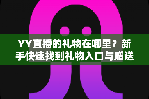 YY直播的礼物在哪里？新手快速找到礼物入口与赠送全攻略
