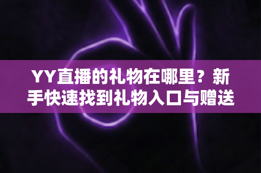 YY直播的礼物在哪里？新手快速找到礼物入口与赠送全攻略