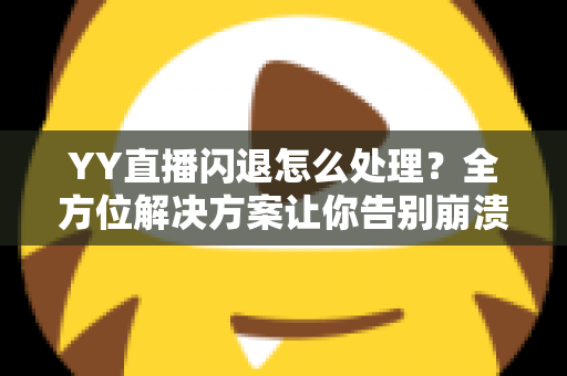 YY直播闪退怎么处理?全方位解决方案让你告别崩溃烦恼 YY直播闪退怎么处理?全方位解决方案让你告别崩溃烦恼